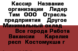 Кассир › Название организации ­ Лидер Тим, ООО › Отрасль предприятия ­ Другое › Минимальный оклад ­ 28 000 - Все города Работа » Вакансии   . Карелия респ.,Костомукша г.